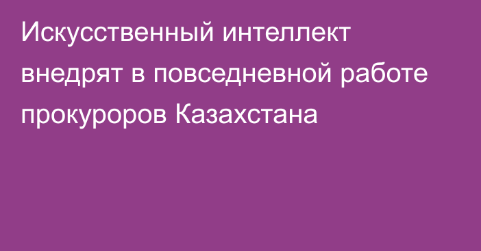 Искусственный интеллект внедрят в повседневной работе прокуроров Казахстана