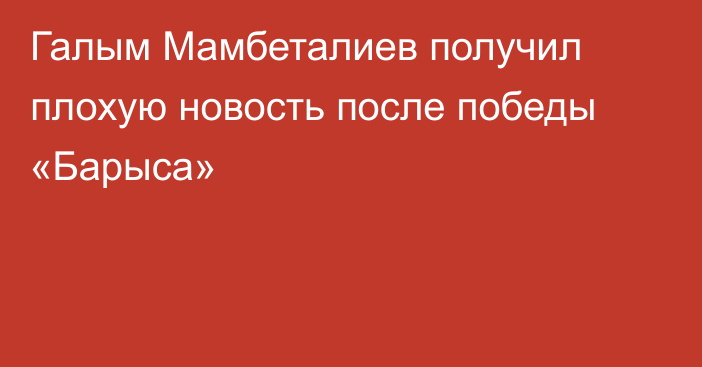 Галым Мамбеталиев получил плохую новость после победы «Барыса»