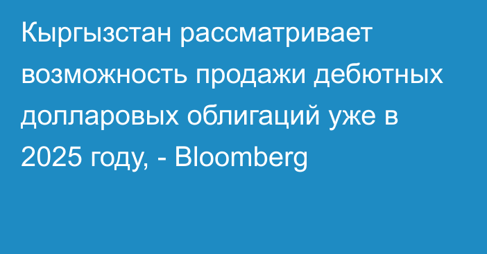 Кыргызстан рассматривает возможность продажи дебютных долларовых облигаций уже в 2025 году, - Bloomberg