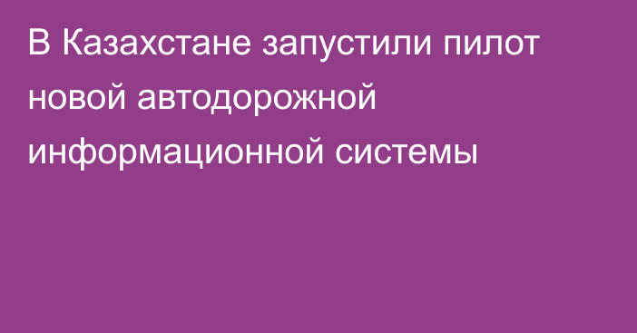 В Казахстане запустили пилот новой автодорожной информационной системы