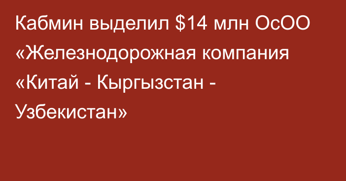 Кабмин  выделил $14 млн ОсОО «Железнодорожная компания «Китай - Кыргызстан - Узбекистан»