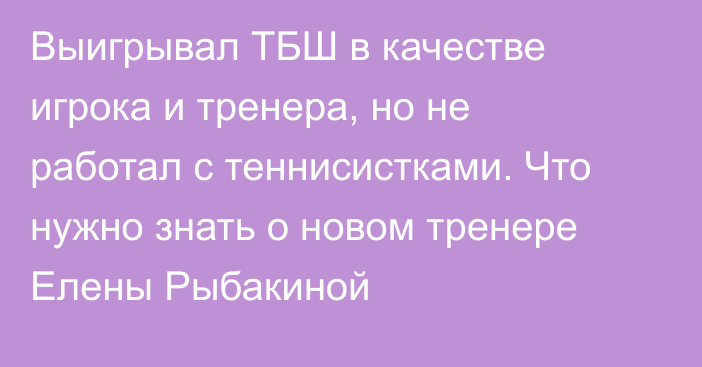 Выигрывал ТБШ в качестве игрока и тренера, но не работал с теннисистками. Что нужно знать о новом тренере Елены Рыбакиной