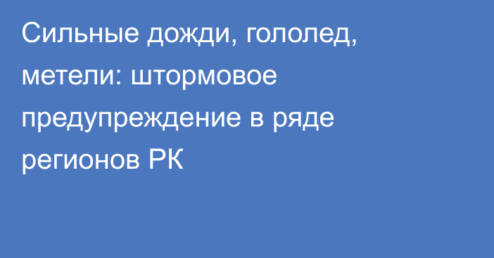 Сильные дожди, гололед, метели: штормовое предупреждение в ряде регионов РК