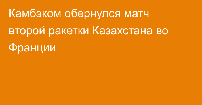 Камбэком обернулся матч второй ракетки Казахстана во Франции