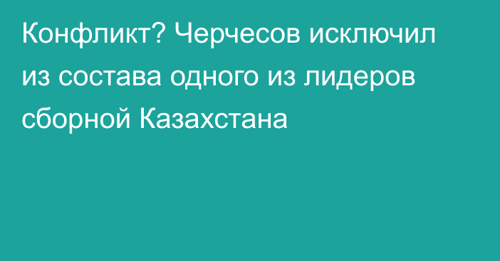 Конфликт? Черчесов исключил из состава одного из лидеров сборной Казахстана