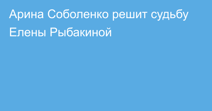 Арина Соболенко решит судьбу Елены Рыбакиной