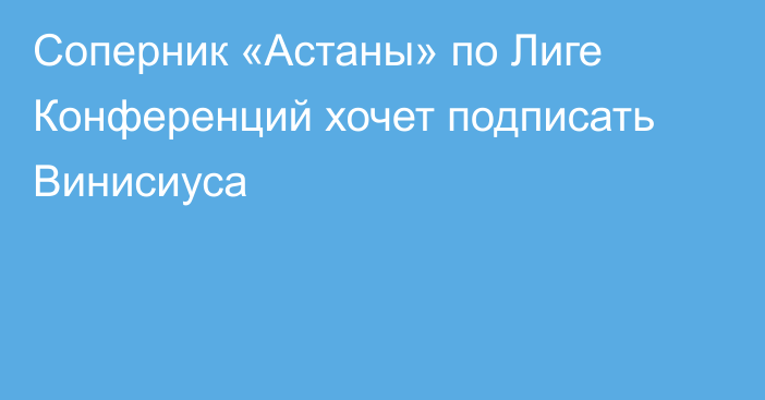 Соперник «Астаны» по Лиге Конференций хочет подписать Винисиуса