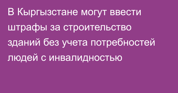 В Кыргызстане могут ввести штрафы за строительство зданий без учета потребностей людей с инвалидностью