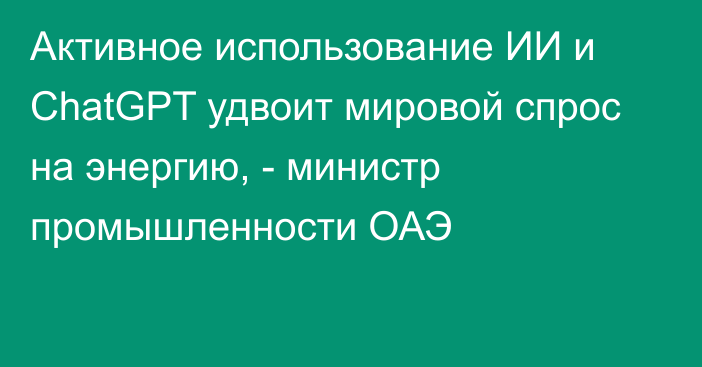 Активное использование ИИ и ChatGPT удвоит мировой спрос на энергию, - министр промышленности ОАЭ