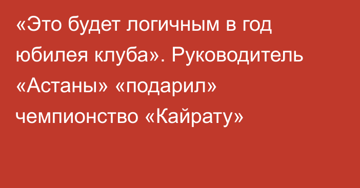 «Это будет логичным в год юбилея клуба». Руководитель «Астаны» «подарил» чемпионство «Кайрату»