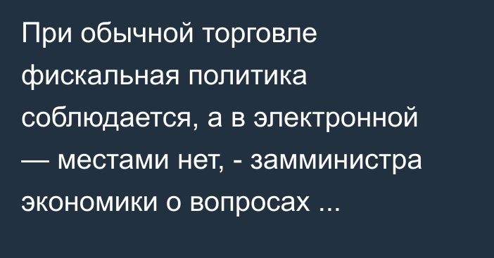 При обычной торговле фискальная политика соблюдается, а в электронной — местами нет, - замминистра экономики о вопросах регулирования Е-коммерции