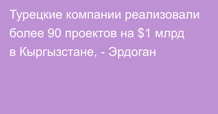 Турецкие компании реализовали более 90 проектов на $1 млрд в Кыргызстане, - Эрдоган