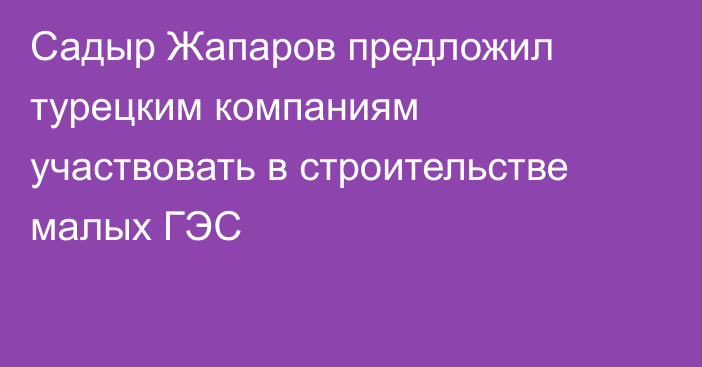 Садыр Жапаров предложил турецким компаниям участвовать в строительстве малых ГЭС