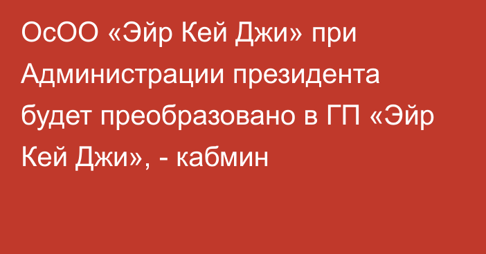 ОсОО «Эйр Кей Джи» при Администрации президента будет преобразовано в ГП «Эйр Кей Джи», - кабмин