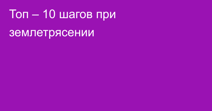 Топ – 10  шагов при землетрясении