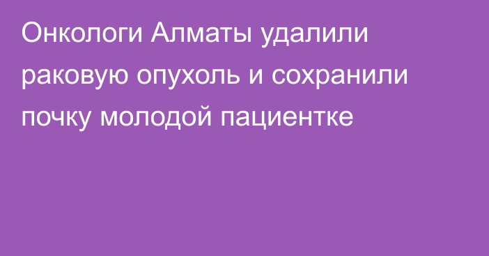 Онкологи Алматы удалили раковую опухоль и сохранили почку молодой пациентке