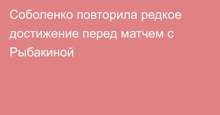 Соболенко повторила редкое достижение перед матчем с Рыбакиной