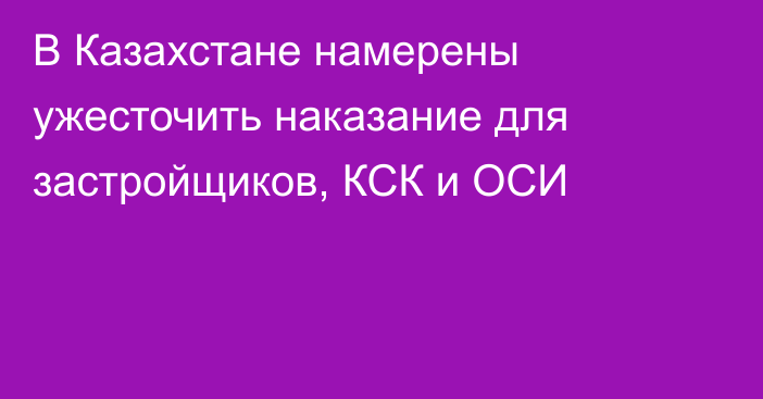 В Казахстане намерены ужесточить наказание для застройщиков, КСК и ОСИ