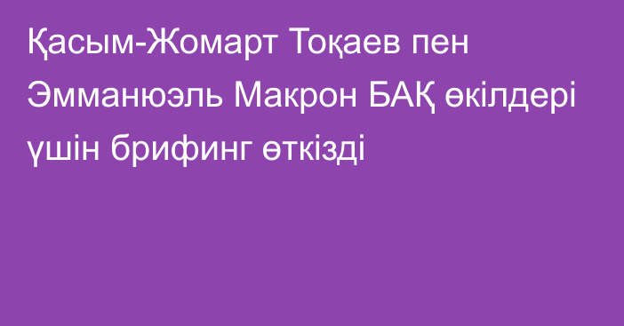 Қасым-Жомарт Тоқаев пен Эмманюэль Макрон БАҚ өкілдері үшін брифинг өткізді