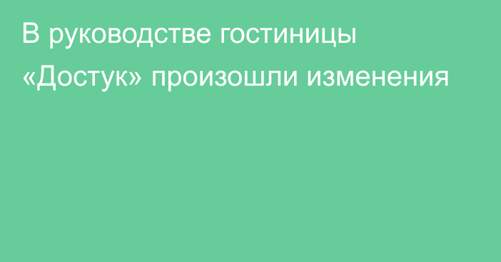 В руководстве гостиницы «Достук» произошли изменения