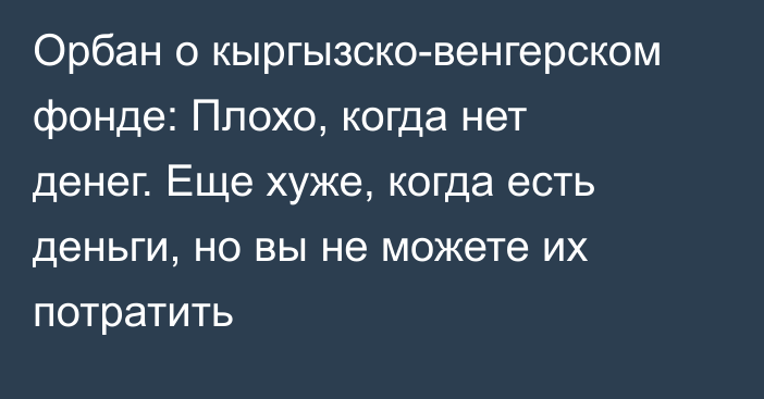 Орбан о кыргызско-венгерском фонде: Плохо, когда нет денег. Еще хуже, когда есть деньги, но вы не можете их потратить