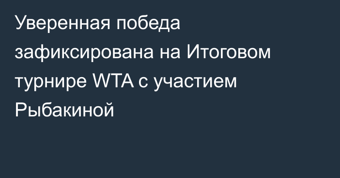 Уверенная победа зафиксирована на Итоговом турнире WTA с участием Рыбакиной