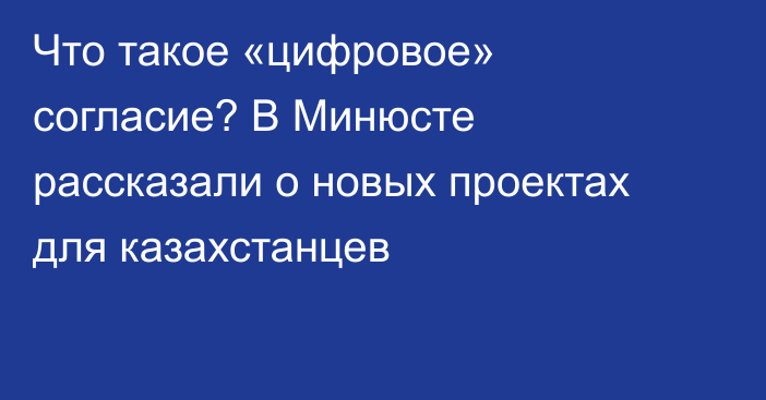 Что такое «цифровое» согласие? В Минюсте рассказали о новых проектах для казахстанцев