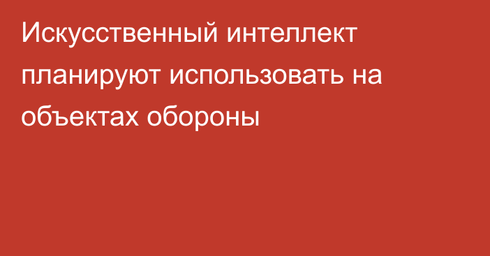 Искусственный интеллект планируют использовать на объектах обороны