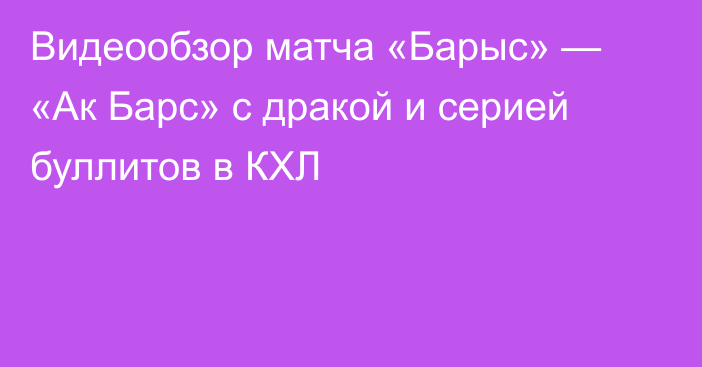 Видеообзор матча «Барыс» — «Ак Барс» с дракой и серией буллитов в КХЛ