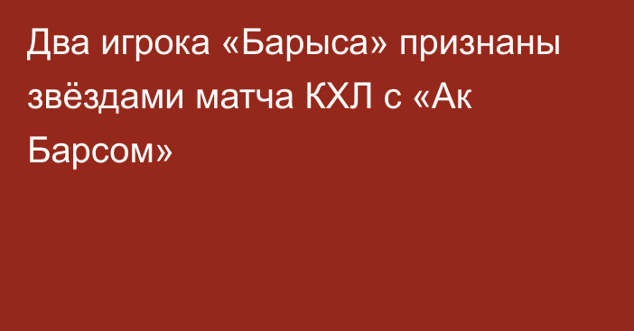 Два игрока «Барыса» признаны звёздами матча КХЛ с «Ак Барсом»