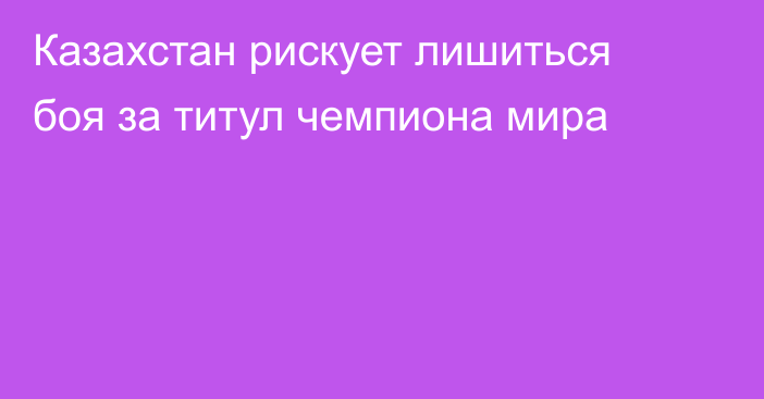 Казахстан рискует лишиться боя за титул чемпиона мира