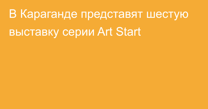 В Караганде представят шестую выставку серии Art Start