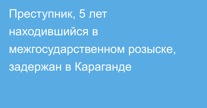 Преступник, 5 лет находившийся в межгосударственном розыске, задержан в Караганде