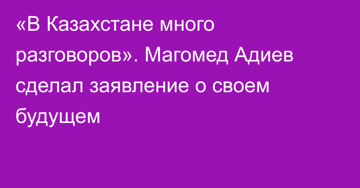 «В Казахстане много разговоров». Магомед Адиев сделал заявление о своем будущем