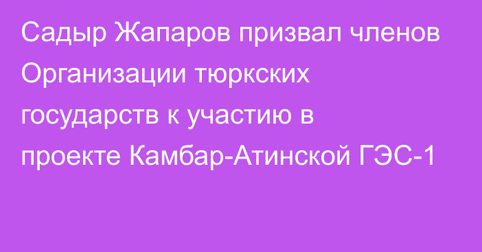 Садыр Жапаров призвал членов Организации тюркских государств к участию в проекте Камбар-Атинской ГЭС-1