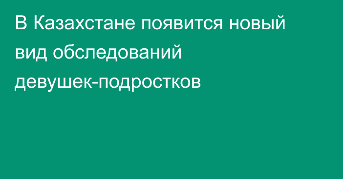 В Казахстане появится новый вид обследований девушек-подростков