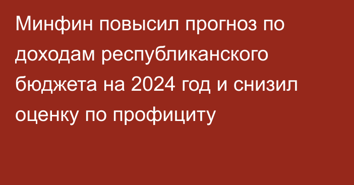 Минфин повысил прогноз по доходам республиканского бюджета на 2024 год и снизил оценку по профициту