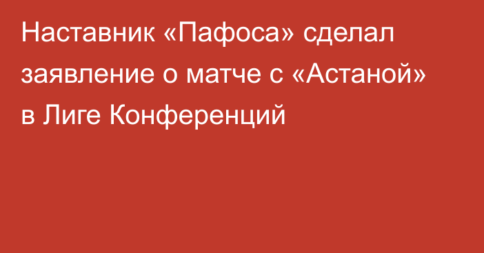 Наставник «Пафоса» сделал заявление о матче с «Астаной» в Лиге Конференций