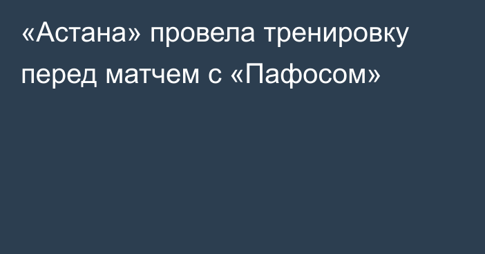 «Астана» провела тренировку перед матчем с «Пафосом»