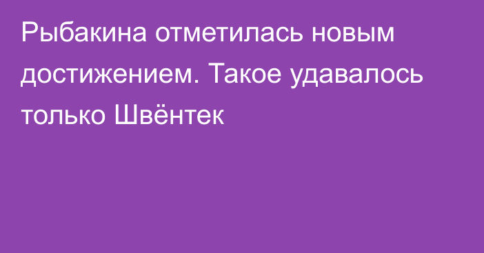 Рыбакина отметилась новым достижением. Такое удавалось только Швёнтек