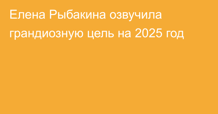 Елена Рыбакина озвучила грандиозную цель на 2025 год