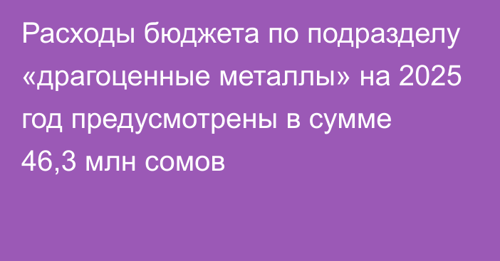 Расходы бюджета по подразделу «драгоценные металлы» на 2025 год предусмотрены в сумме 46,3 млн сомов