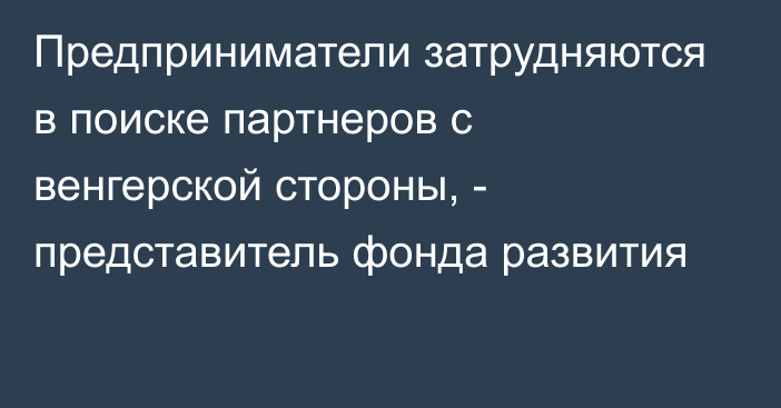 Предприниматели затрудняются в поиске партнеров с венгерской стороны, - представитель фонда развития 