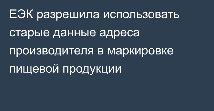 ЕЭК разрешила использовать старые данные адреса производителя в маркировке пищевой продукции