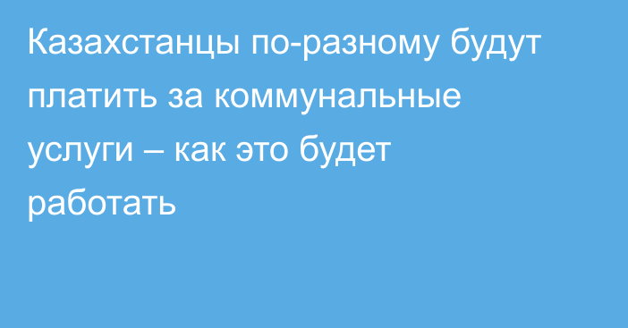 Казахстанцы по-разному будут платить за коммунальные услуги – как это будет работать