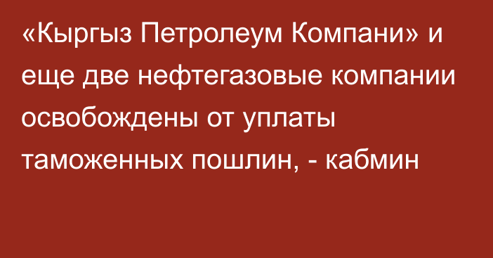 «Кыргыз Петролеум Компани» и еще две нефтегазовые компании освобождены от уплаты таможенных пошлин, - кабмин 