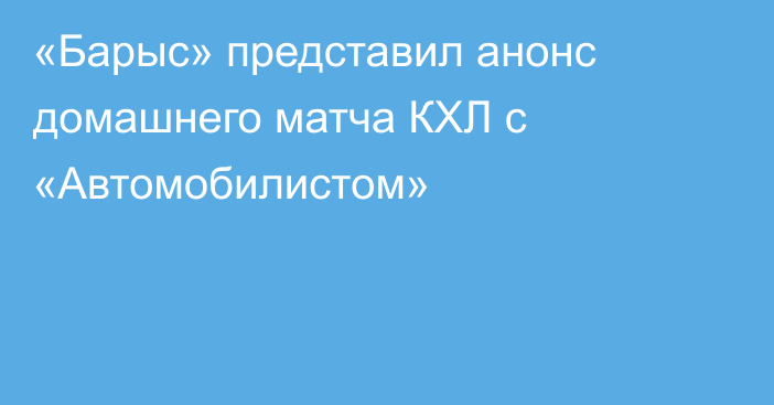 «Барыс» представил анонс домашнего матча КХЛ с «Автомобилистом»