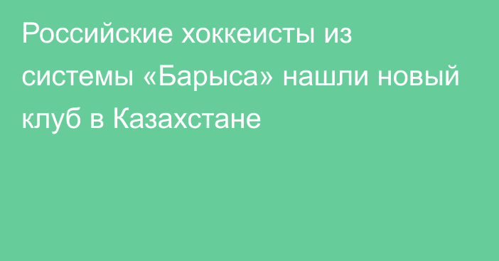 Российские хоккеисты из системы «Барыса» нашли новый клуб в Казахстане