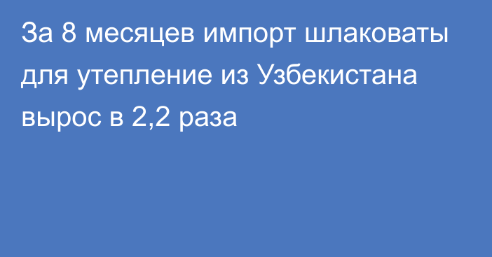 За 8 месяцев импорт шлаковаты для утепление из Узбекистана вырос в 2,2 раза 