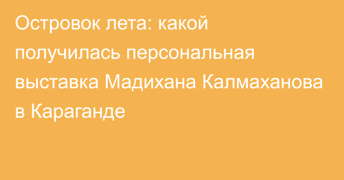 Островок лета: какой получилась персональная выставка Мадихана Калмаханова в Караганде